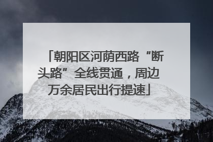 朝阳区河荫西路“断头路”全线贯通，周边万余居民出行提速