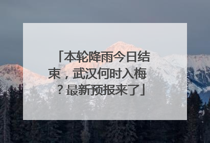 本轮降雨今日结束，武汉何时入梅？最新预报来了