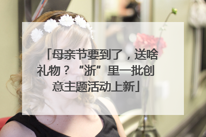 母亲节要到了，送啥礼物？“浙”里一批创意主题活动上新