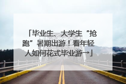毕业生、大学生“抢跑”暑期出游！看年轻人如何花式毕业游→