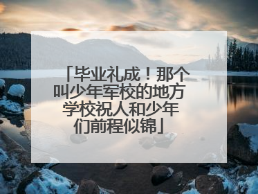毕业礼成！那个叫少年军校的地方 学校祝人和少年们前程似锦