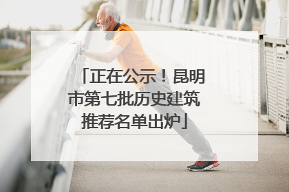 正在公示！昆明市第七批历史建筑推荐名单出炉