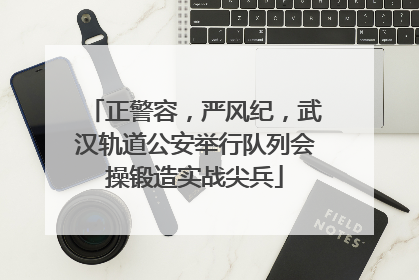 正警容，严风纪，武汉轨道公安举行队列会操锻造实战尖兵
