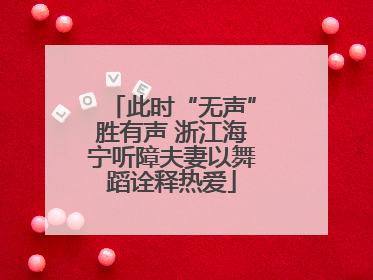 此时“无声”胜有声 浙江海宁听障夫妻以舞蹈诠释热爱