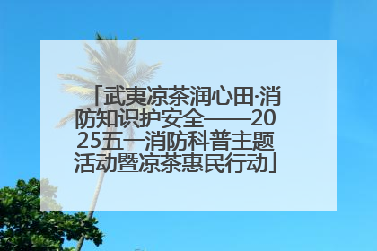 武夷凉茶润心田·消防知识护安全——2025五一消防科普主题活动暨凉茶惠民行动