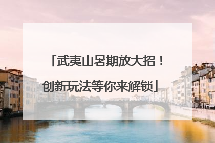 武夷山暑期放大招！创新玩法等你来解锁