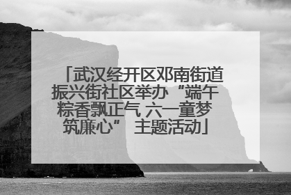 武汉经开区邓南街道振兴街社区举办“端午粽香飘正气 六一童梦筑廉心” 主题活动