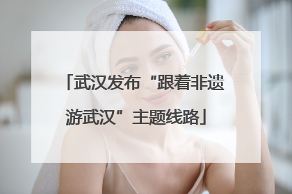 武汉发布“跟着非遗游武汉”主题线路