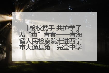 检校携手 共护学子无“毒”青春——青海省人民检察院走进西宁市大通县第一完全中学开展禁毒宣传侧记