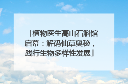 植物医生高山石斛馆启幕：解码仙草奥秘，践行生物多样性发展