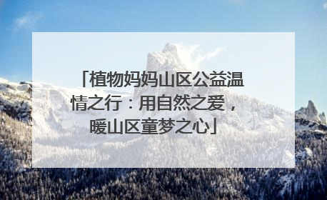植物妈妈山区公益温情之行：用自然之爱，暖山区童梦之心