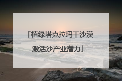 植绿塔克拉玛干沙漠 激活沙产业潜力