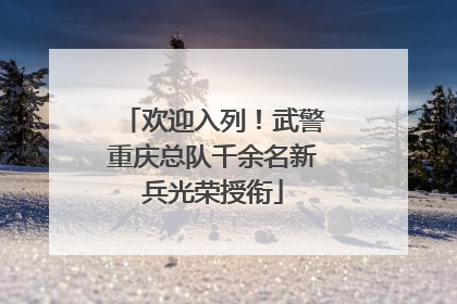欢迎入列！武警重庆总队千余名新兵光荣授衔
