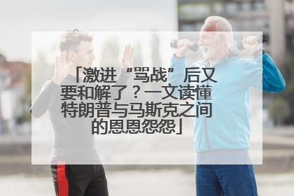 激进“骂战”后又要和解了？一文读懂特朗普与马斯克之间的恩恩怨怨