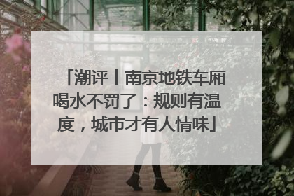 潮评丨南京地铁车厢喝水不罚了：规则有温度，城市才有人情味
