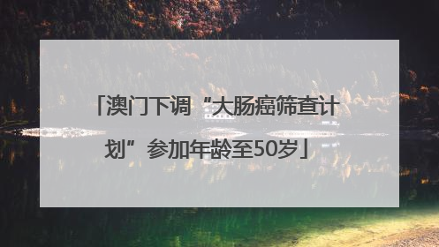 澳门下调“大肠癌筛查计划”参加年龄至50岁
