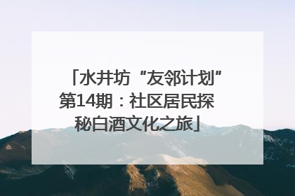 水井坊“友邻计划”第14期：社区居民探秘白酒文化之旅