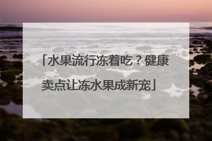 水果流行冻着吃？健康卖点让冻水果成新宠
