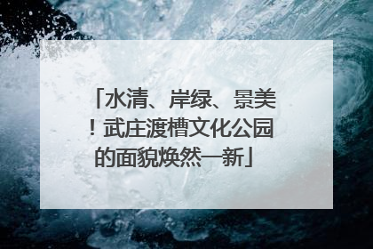 水清、岸绿、景美！武庄渡槽文化公园的面貌焕然一新