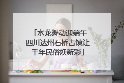 水龙舞动迎端午 四川达州石桥古镇让千年民俗焕新彩