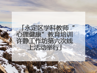 永定区学科教师“心理健康”教育培训许静工作坊第六次线上活动举行