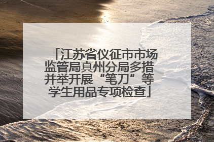 江苏省仪征市市场监管局真州分局多措并举开展“笔刀”等学生用品专项检查
