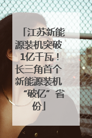 江苏新能源装机突破1亿千瓦！长三角首个新能源装机“破亿”省份