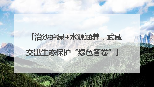 治沙护绿+水源涵养，武威交出生态保护“绿色答卷”