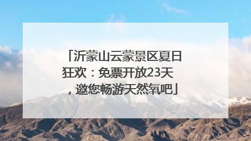沂蒙山云蒙景区夏日狂欢：免票开放23天，邀您畅游天然氧吧