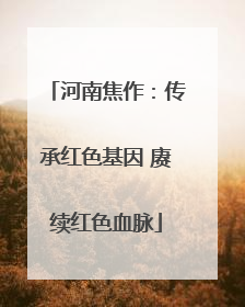 河南焦作：传承红色基因 赓续红色血脉