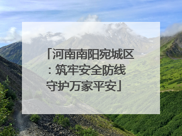 河南南阳宛城区：筑牢安全防线 守护万家平安