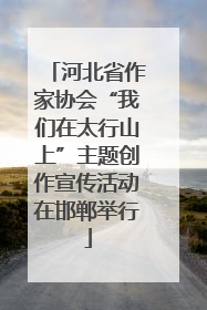 河北省作家协会“我们在太行山上”主题创作宣传活动在邯郸举行