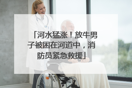 河水猛涨！放牛男子被困在河道中，消防员紧急救援