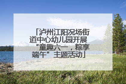 泸州江阳况场街道中心幼儿园开展“童趣六一，粽享端午”主题活动