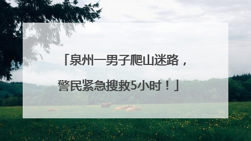 泉州一男子爬山迷路，警民紧急搜救5小时！