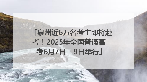 泉州近6万名考生即将赴考！2025年全国普通高考6月7日—9日举行