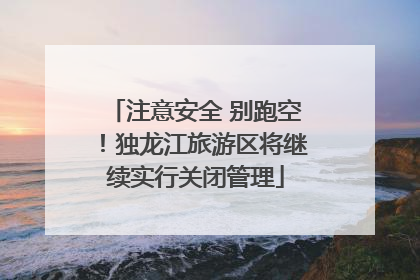注意安全 别跑空！独龙江旅游区将继续实行关闭管理