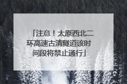 注意！太原西北二环高速古清隧道该时间段将禁止通行