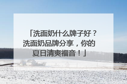 洗面奶什么牌子好？洗面奶品牌分享，你的夏日清爽福音！