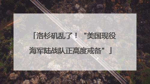 洛杉矶乱了！“美国现役海军陆战队正高度戒备”