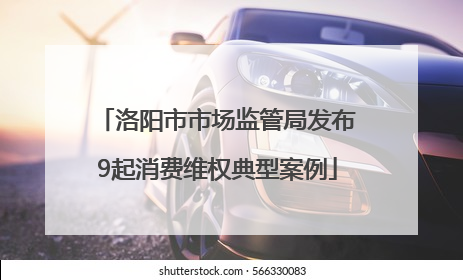 洛阳市市场监管局发布9起消费维权典型案例