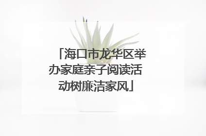 海口市龙华区举办家庭亲子阅读活动树廉洁家风