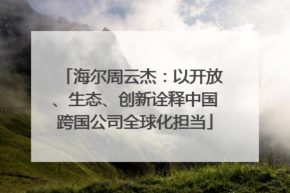 海尔周云杰：以开放、生态、创新诠释中国跨国公司全球化担当