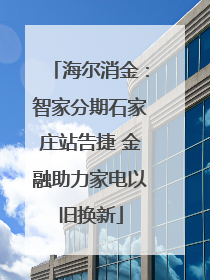 海尔消金：智家分期石家庄站告捷 金融助力家电以旧换新