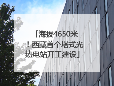 海拔4650米！西藏首个塔式光热电站开工建设