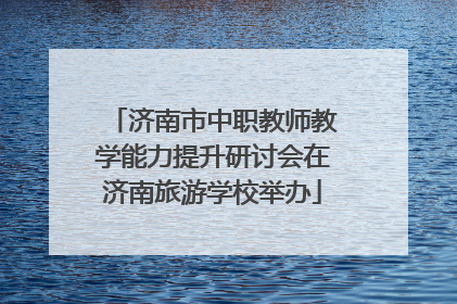 济南市中职教师教学能力提升研讨会在济南旅游学校举办