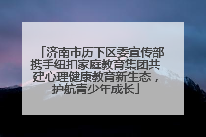 济南市历下区委宣传部携手纽扣家庭教育集团共建心理健康教育新生态，护航青少年成长