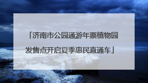 济南市公园通游年票植物园发售点开启夏季惠民直通车