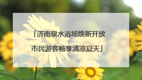 济南泉水浴场焕新开放 市民游客畅享清凉夏天