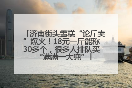 济南街头雪糕“论斤卖”爆火！18元一斤能称30多个，很多人排队买“满满一大兜”